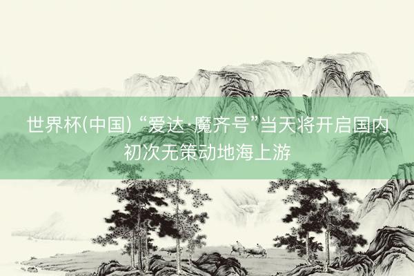世界杯(中国) “爱达·魔齐号”当天将开启国内初次无策动地海上游