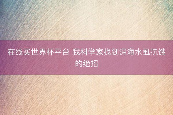 在线买世界杯平台 我科学家找到深海水虱抗饿的绝招