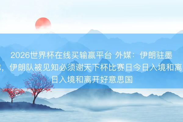2026世界杯在线买输赢平台 外媒：伊朗驻墨西哥大使称，伊朗队被见知必须谢天下杯比赛日今日入境和离开好意思国