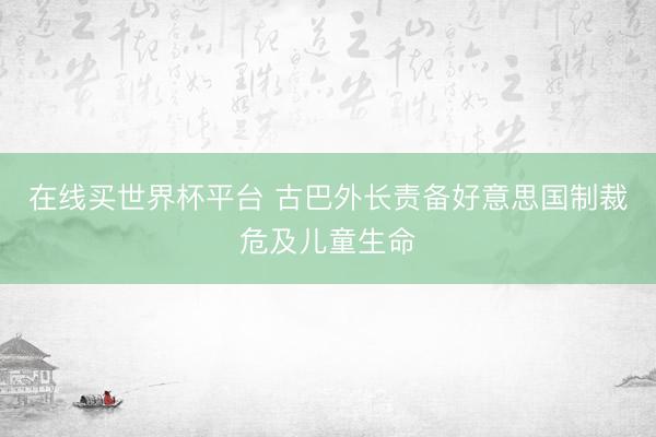 在线买世界杯平台 古巴外长责备好意思国制裁危及儿童生命