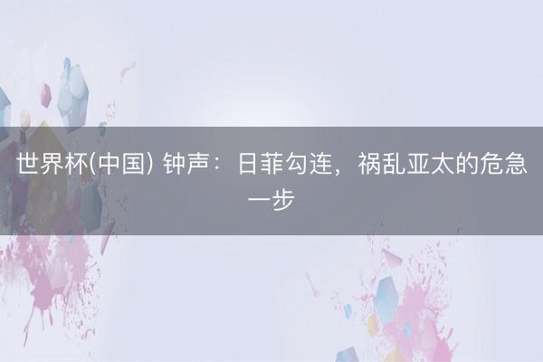 世界杯(中国) 钟声:日菲勾连,祸乱亚太的危急一步