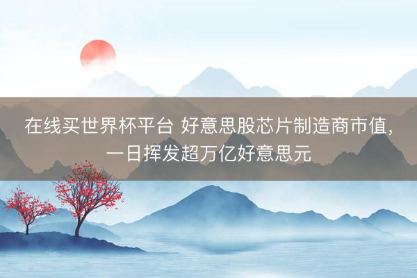 在线买世界杯平台 好意思股芯片制造商市值,一日挥发超万亿好意思元