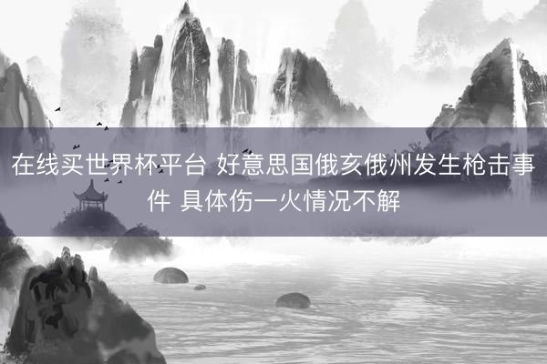 在线买世界杯平台 好意思国俄亥俄州发生枪击事件 具体伤一火情况不解