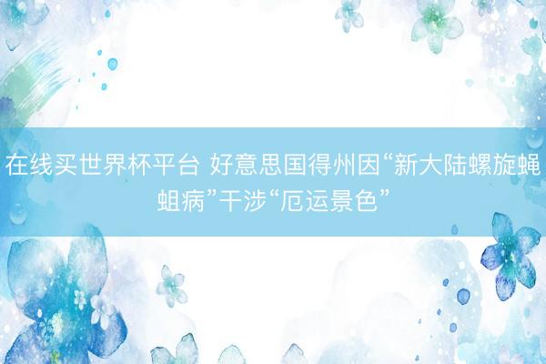 在线买世界杯平台 好意思国得州因“新大陆螺旋蝇蛆病”干涉“厄运景色”