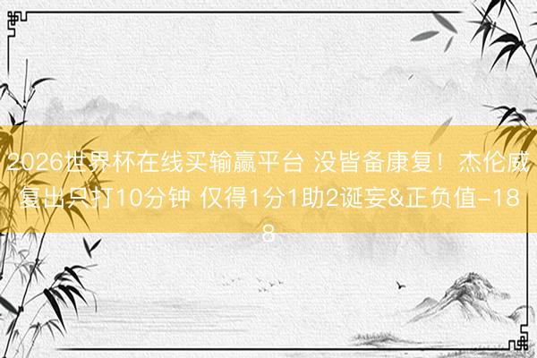 2026世界杯在线买输赢平台 没皆备康复！杰伦威复出只打10分钟 仅得1分1助2诞妄&正负值-18