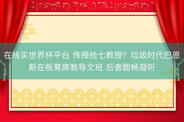 在线买世界杯平台 传授抢七教授？垃圾时代巴恩斯在板凳席教导文班 后者酣畅凝听