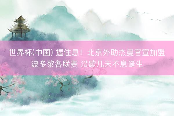 世界杯(中国) 握住息！北京外助杰曼官宣加盟波多黎各联赛 没歇几天不息诞生