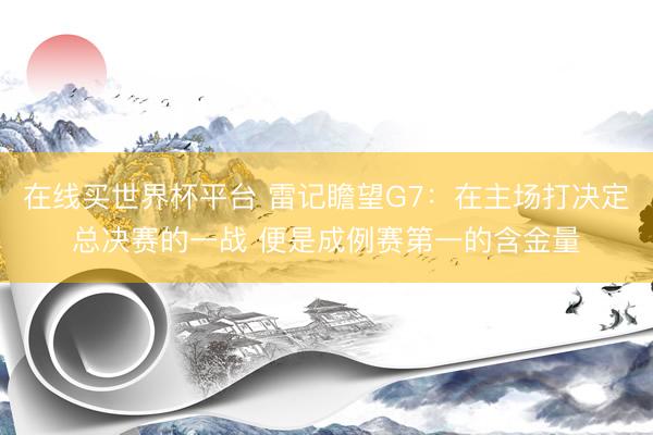 在线买世界杯平台 雷记瞻望G7：在主场打决定总决赛的一战 便是成例赛第一的含金量