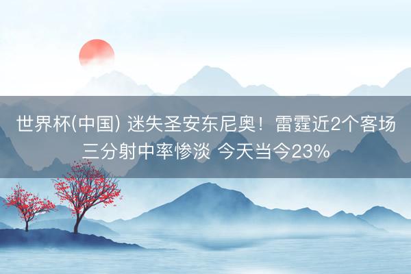 世界杯(中国) 迷失圣安东尼奥!雷霆近2个客场三分射中率惨淡 今天当今23%