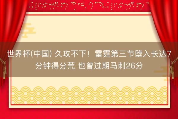 世界杯(中国) 久攻不下！雷霆第三节堕入长达7分钟得分荒 也曾过期马刺26分