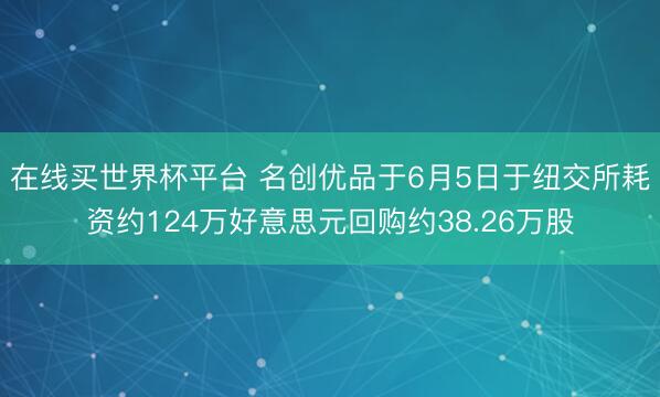 在线买世界杯平台 名创优品于6月5日于纽交所耗资约124万好意思元回购约38.26万股