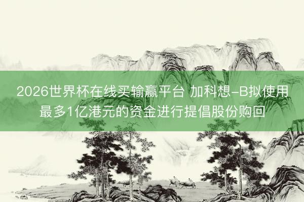 2026世界杯在线买输赢平台 加科想-B拟使用最多1亿港元的资金进行提倡股份购回