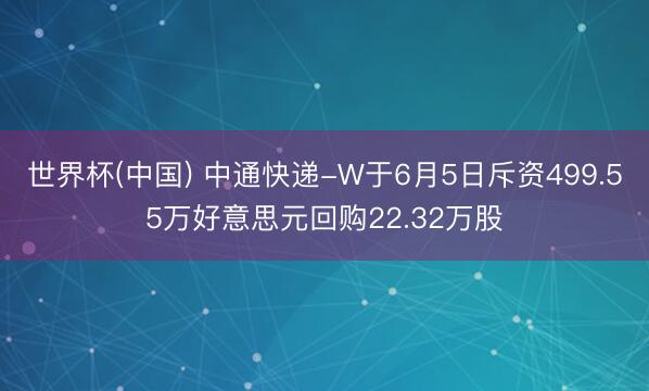 世界杯(中国) 中通快递-W于6月5日斥资499.55万好意思元回购22.32万股