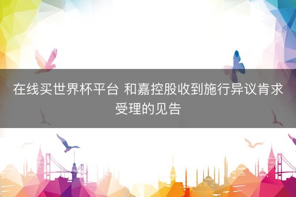 在线买世界杯平台 和嘉控股收到施行异议肯求受理的见告