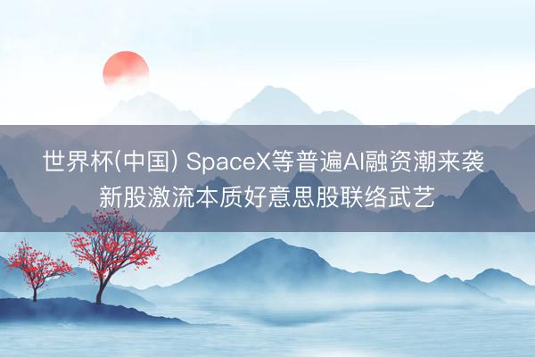 世界杯(中国) SpaceX等普遍AI融资潮来袭 新股激流本质好意思股联络武艺