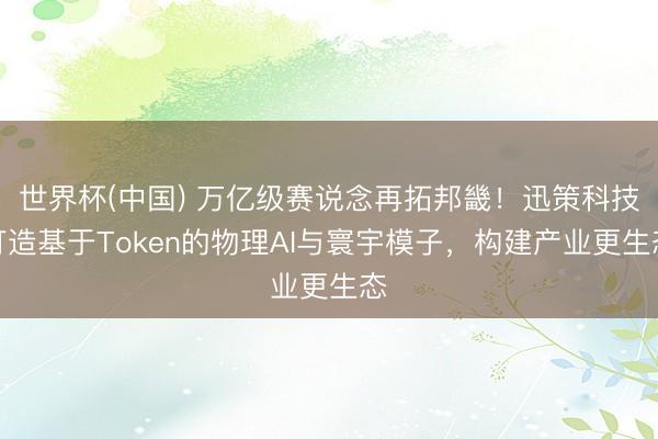 世界杯(中国) 万亿级赛说念再拓邦畿!迅策科技打造基于Token的物理AI与寰宇模子,构建产业更生态