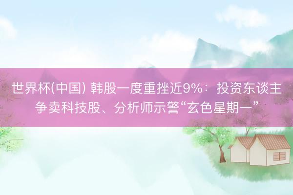 世界杯(中国) 韩股一度重挫近9%：投资东谈主争卖科技股、分析师示警“玄色星期一”