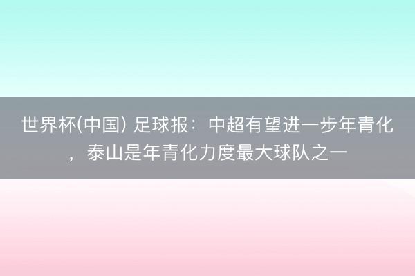 世界杯(中国) 足球报：中超有望进一步年青化，泰山是年青化力度最大球队之一