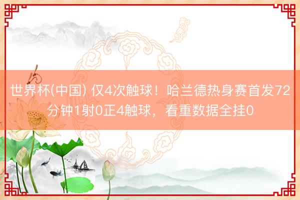 世界杯(中国) 仅4次触球！哈兰德热身赛首发72分钟1射0正4触球，看重数据全挂0