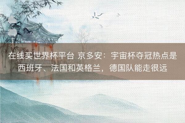 在线买世界杯平台 京多安：宇宙杯夺冠热点是西班牙、法国和英格兰，德国队能走很远