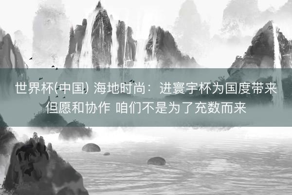 世界杯(中国) 海地时尚：进寰宇杯为国度带来但愿和协作 咱们不是为了充数而来