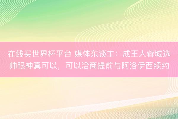 在线买世界杯平台 媒体东谈主：成王人蓉城选帅眼神真可以，可以洽商提前与阿洛伊西续约
