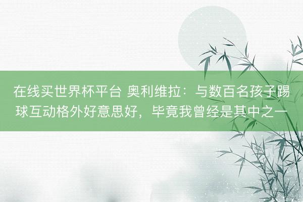 在线买世界杯平台 奥利维拉：与数百名孩子踢球互动格外好意思好，毕竟我曾经是其中之一