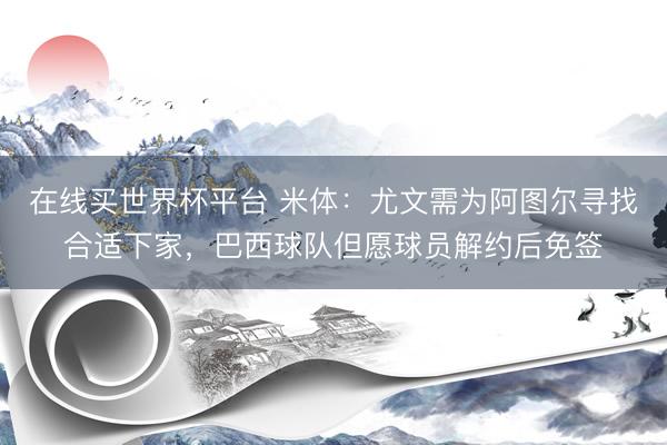 在线买世界杯平台 米体：尤文需为阿图尔寻找合适下家，巴西球队但愿球员解约后免签