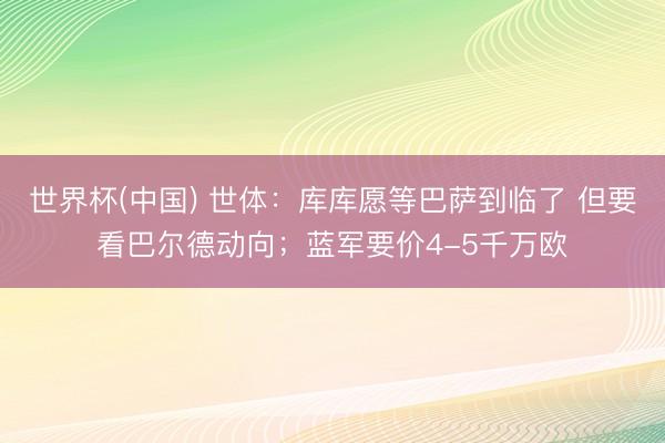 世界杯(中国) 世体：库库愿等巴萨到临了 但要看巴尔德动向；蓝军要价4-5千万欧