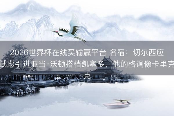 2026世界杯在线买输赢平台 名宿：切尔西应试虑引进亚当·沃顿搭档凯塞多，他的格调像卡里克