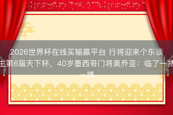 2026世界杯在线买输赢平台 行将迎来个东谈主第6届天下杯,40岁墨西哥门将奥乔亚:临了一搏