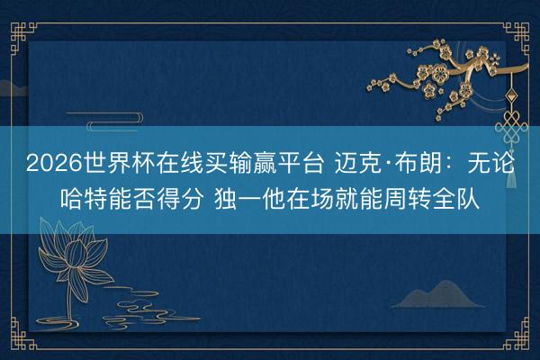2026世界杯在线买输赢平台 迈克·布朗：无论哈特能否得分 独一他在场就能周转全队