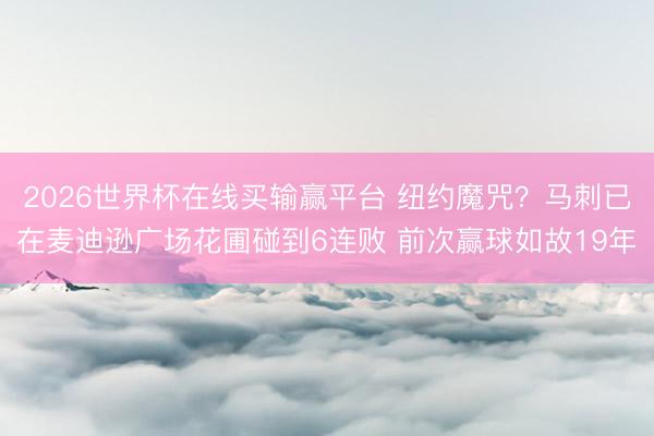 2026世界杯在线买输赢平台 纽约魔咒?马刺已在麦迪逊广场花圃碰到6连败 前次赢球如故19年
