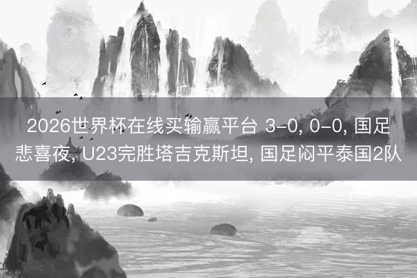 2026世界杯在线买输赢平台 3-0， 0-0， 国足悲喜夜， U23完胜塔吉克斯坦， 国足闷平泰国2队