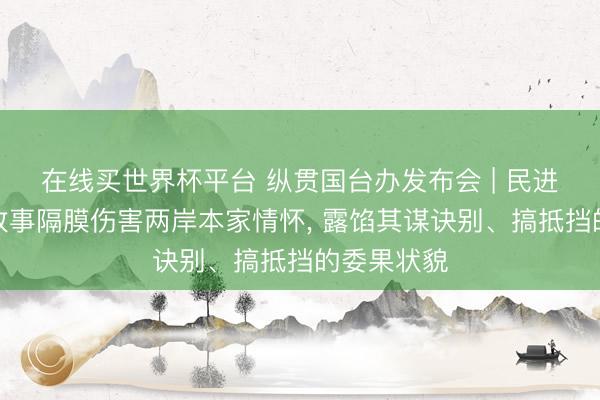 在线买世界杯平台 纵贯国台办发布会 | 民进党当局用政事隔膜伤害两岸本家情怀， 露馅其谋诀别、搞抵挡的委果状貌