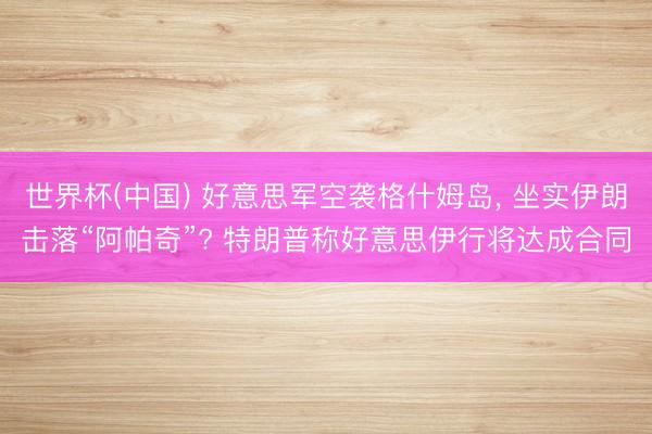 世界杯(中国) 好意思军空袭格什姆岛， 坐实伊朗击落“阿帕奇”? 特朗普称好意思伊行将达成合同