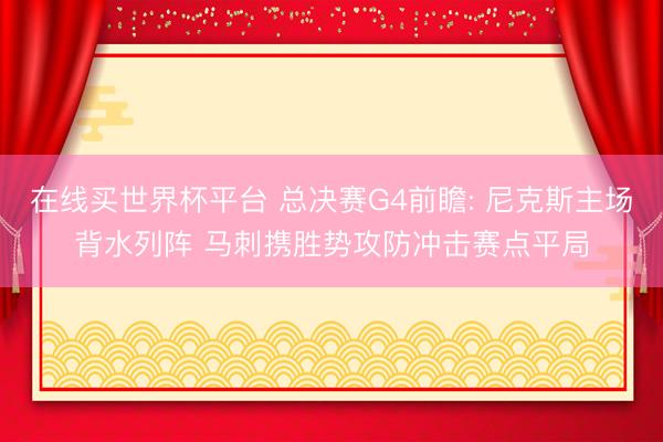 在线买世界杯平台 总决赛G4前瞻: 尼克斯主场背水列阵 马刺携胜势攻防冲击赛点平局