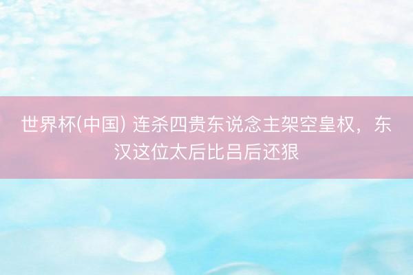 世界杯(中国) 连杀四贵东说念主架空皇权,东汉这位太后比吕后还狠