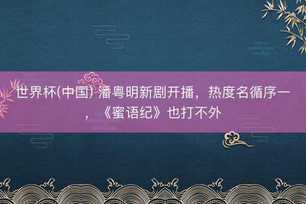 世界杯(中国) 潘粤明新剧开播,热度名循序一,《蜜语纪》也打不外