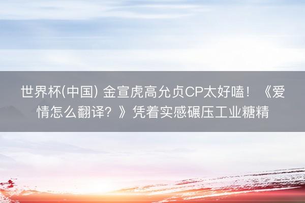 世界杯(中国) 金宣虎高允贞CP太好嗑！《爱情怎么翻译？》凭着实感碾压工业糖精
