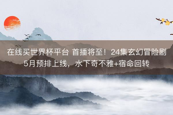 在线买世界杯平台 首播将至！24集玄幻冒险剧5月预排上线，水下奇不雅+宿命回转