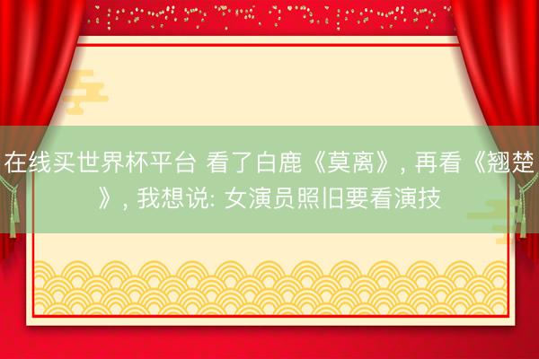 在线买世界杯平台 看了白鹿《莫离》， 再看《翘楚》， 我想说: 女演员照旧要看演技