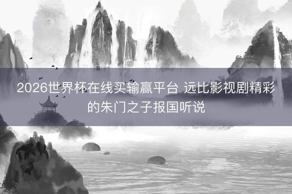 2026世界杯在线买输赢平台 远比影视剧精彩的朱门之子报国听说