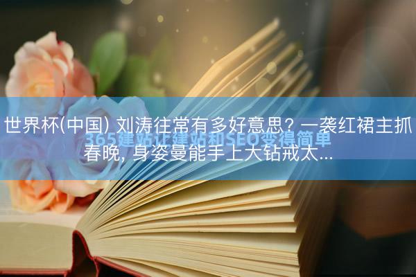 世界杯(中国) 刘涛往常有多好意思? 一袭红裙主抓春晚， 身姿曼能手上大钻戒太...