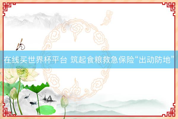 在线买世界杯平台 筑起食粮救急保险“出动防地”