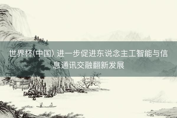 世界杯(中国) 进一步促进东说念主工智能与信息通讯交融翻新发展