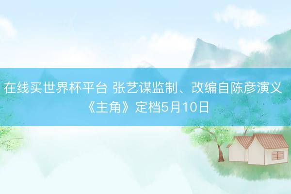 在线买世界杯平台 张艺谋监制、改编自陈彦演义 《主角》定档5月10日