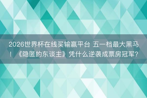 2026世界杯在线买输赢平台 五一档最大黑马！《隐匿的东谈主》凭什么逆袭成票房冠军？