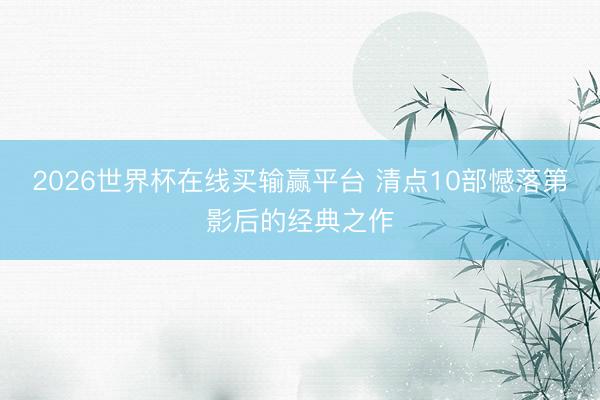 2026世界杯在线买输赢平台 清点10部憾落第影后的经典之作