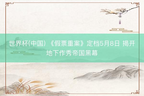 世界杯(中国) 《假票重案》定档5月8日 揭开地下作秀帝国黑幕
